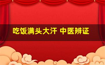 吃饭满头大汗 中医辨证